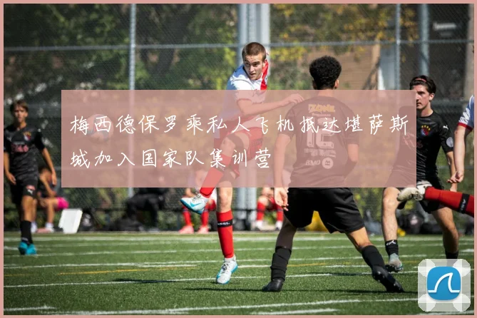 梅西德保罗乘私人飞机抵达堪萨斯城加入国家队集训营
