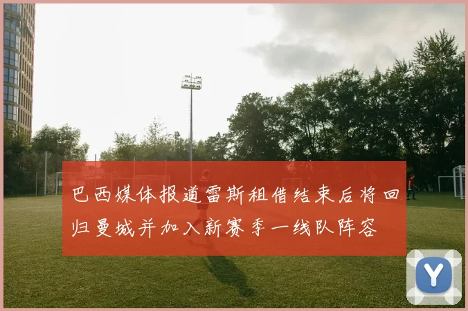 巴西媒体报道雷斯租借结束后将回归曼城并加入新赛季一线队阵容