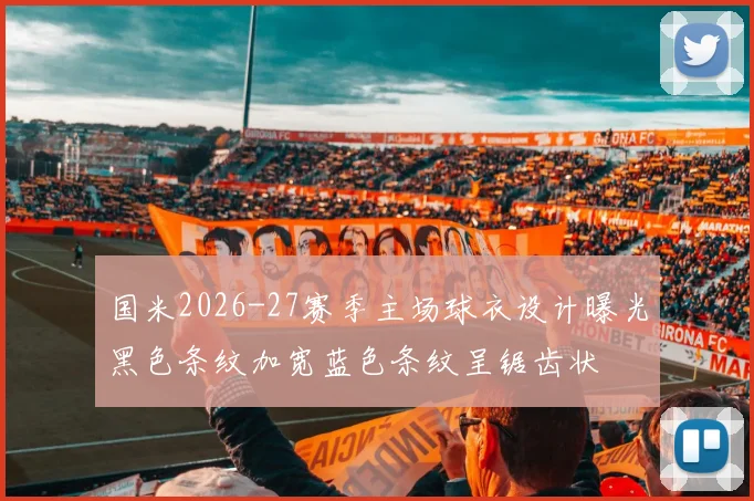 国米2026-27赛季主场球衣设计曝光黑色条纹加宽蓝色条纹呈锯齿状