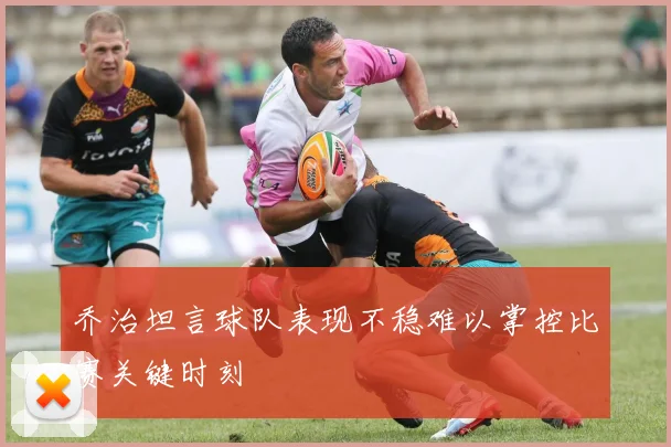 乔治坦言球队表现不稳难以掌控比赛关键时刻