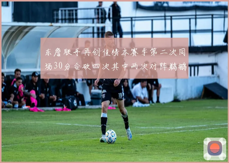 东詹联手再创佳绩本赛季第二次同场30分合砍四次其中两次对阵鹈鹕