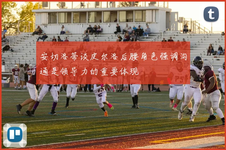 安切洛蒂谈皮尔洛后腰角色强调沟通是领导力的重要体现