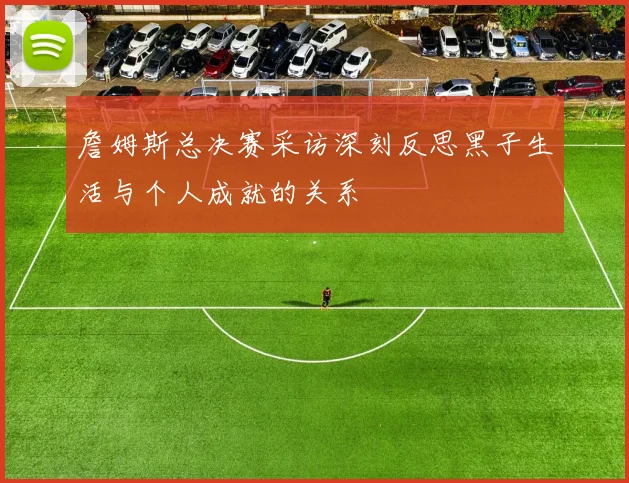 詹姆斯总决赛采访深刻反思黑子生活与个人成就的关系