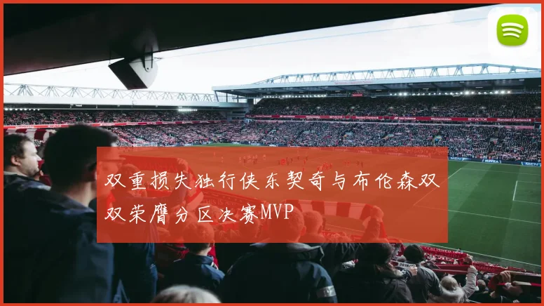 双重损失独行侠东契奇与布伦森双双荣膺分区决赛MVP